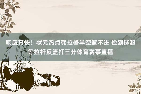 响应真快！状元热点弗拉格半空篮不进 捡到球超等拉杆反篮打三分体育赛事直播