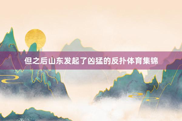 但之后山东发起了凶猛的反扑体育集锦
