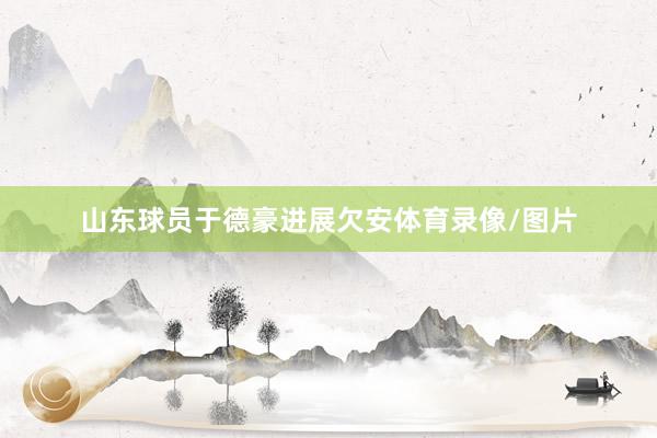 山东球员于德豪进展欠安体育录像/图片