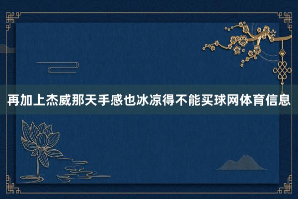 再加上杰威那天手感也冰凉得不能买球网体育信息