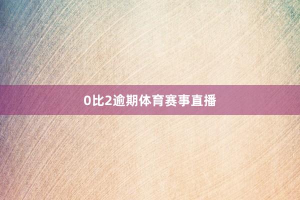 0比2逾期体育赛事直播