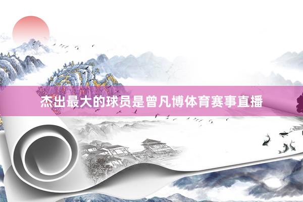 杰出最大的球员是曾凡博体育赛事直播