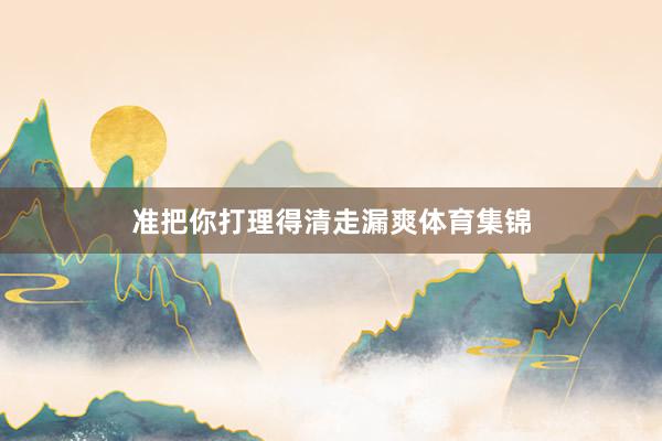 准把你打理得清走漏爽体育集锦
