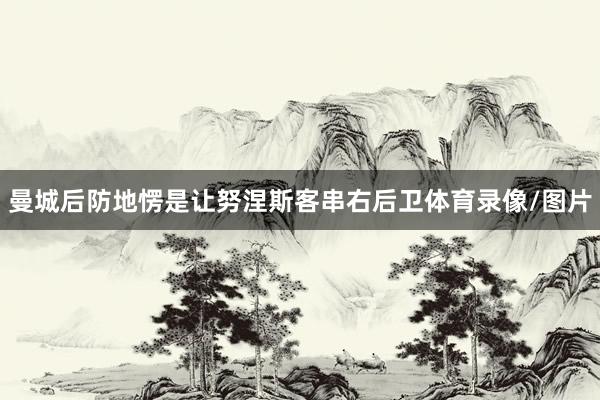 曼城后防地愣是让努涅斯客串右后卫体育录像/图片