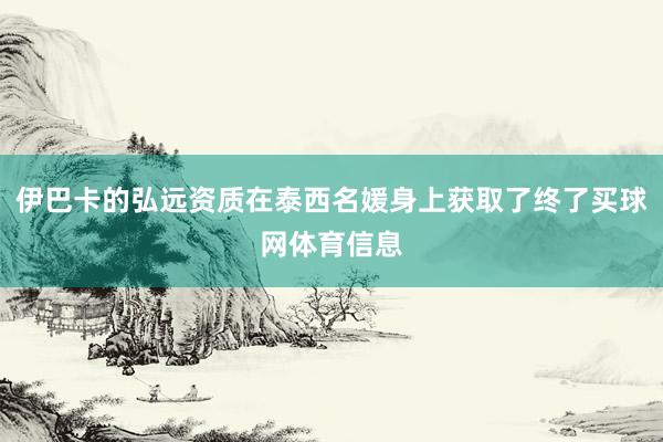 伊巴卡的弘远资质在泰西名媛身上获取了终了买球网体育信息