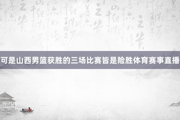 可是山西男篮获胜的三场比赛皆是险胜体育赛事直播