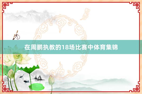 在周鹏执教的18场比赛中体育集锦