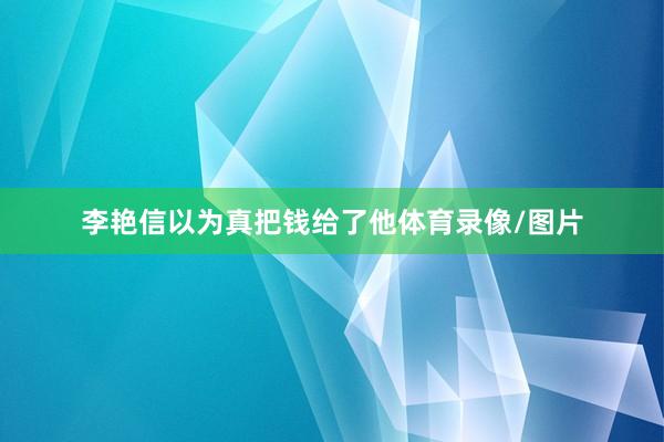 李艳信以为真把钱给了他体育录像/图片