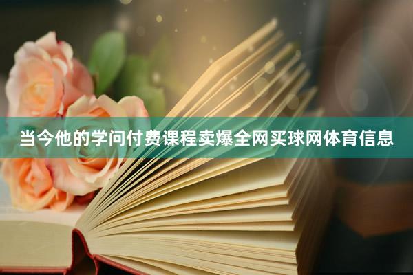 当今他的学问付费课程卖爆全网买球网体育信息