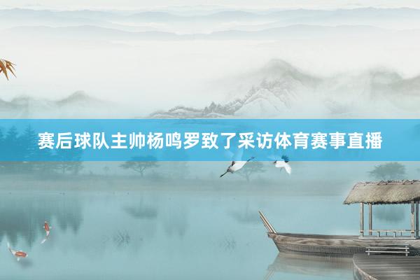赛后球队主帅杨鸣罗致了采访体育赛事直播