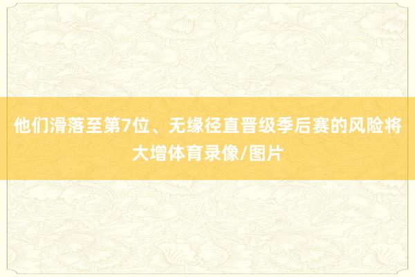 他们滑落至第7位、无缘径直晋级季后赛的风险将大增体育录像/图片