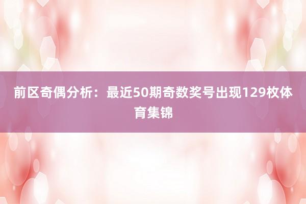 前区奇偶分析：最近50期奇数奖号出现129枚体育集锦