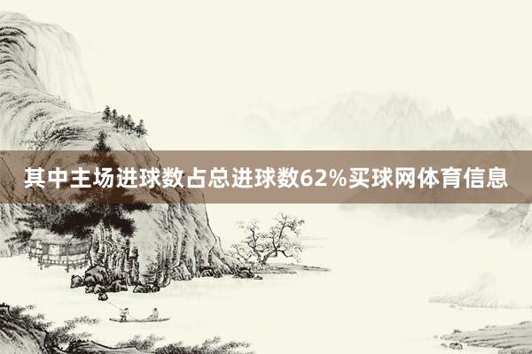 其中主场进球数占总进球数62%买球网体育信息