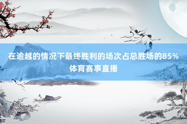 在逾越的情况下最终胜利的场次占总胜场的85%体育赛事直播