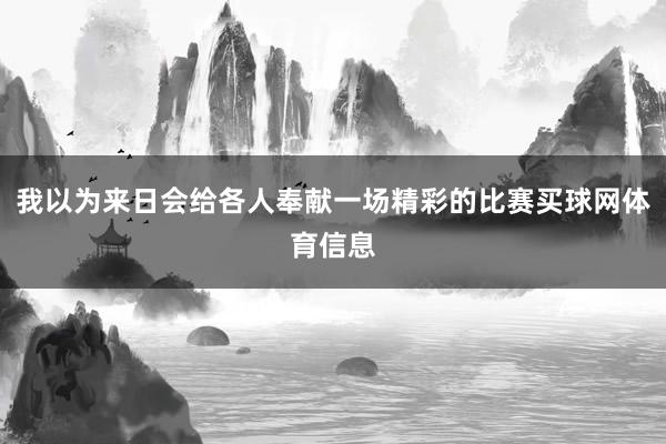 我以为来日会给各人奉献一场精彩的比赛买球网体育信息