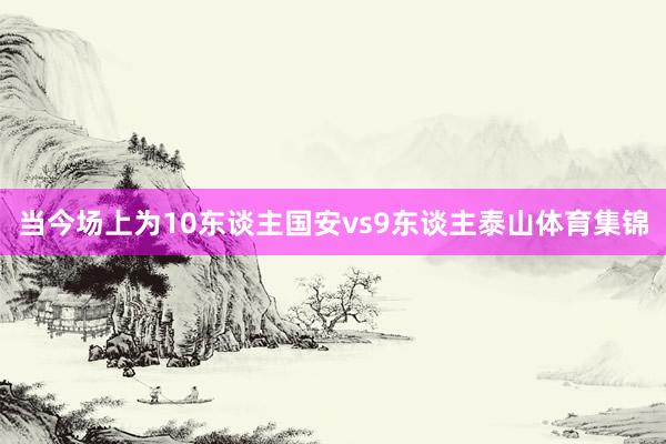 当今场上为10东谈主国安vs9东谈主泰山体育集锦
