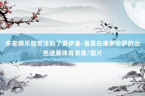 多家俱乐部贯注到了莫伊塞-基恩在佛罗伦萨的出色进展体育录像/图片