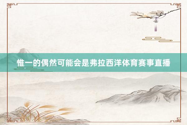 惟一的偶然可能会是弗拉西洋体育赛事直播