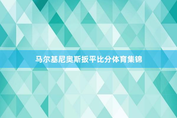 马尔基尼奥斯扳平比分体育集锦