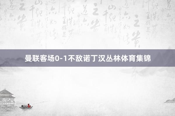 曼联客场0-1不敌诺丁汉丛林体育集锦