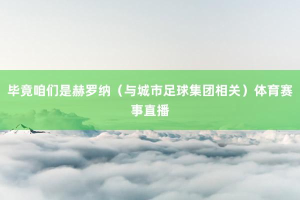 毕竟咱们是赫罗纳（与城市足球集团相关）体育赛事直播