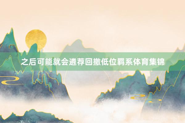 之后可能就会遴荐回撤低位羁系体育集锦