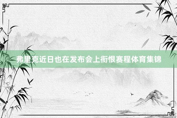 弗里克近日也在发布会上衔恨赛程体育集锦