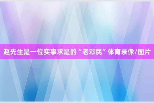 赵先生是一位实事求是的“老彩民”体育录像/图片