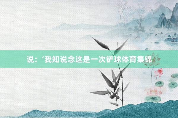 说：‘我知说念这是一次铲球体育集锦