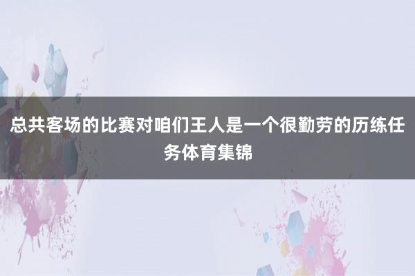 总共客场的比赛对咱们王人是一个很勤劳的历练任务体育集锦