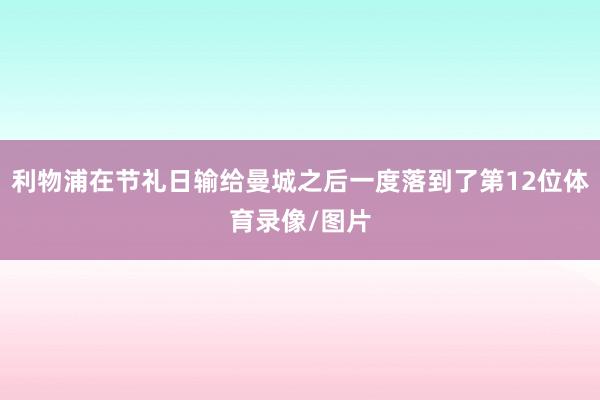 利物浦在节礼日输给曼城之后一度落到了第12位体育录像/图片