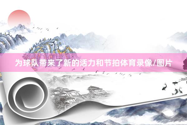 为球队带来了新的活力和节拍体育录像/图片