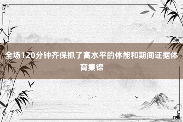 全场120分钟齐保抓了高水平的体能和期间证据体育集锦