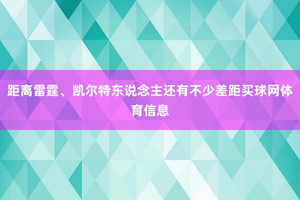 距离雷霆、凯尔特东说念主还有不少差距买球网体育信息