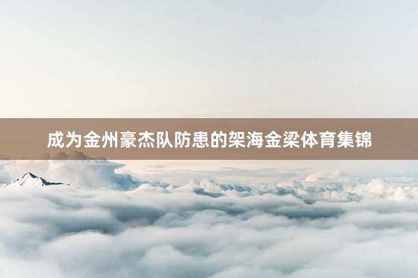 成为金州豪杰队防患的架海金梁体育集锦