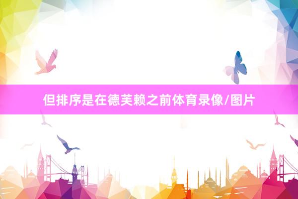 但排序是在德芙赖之前体育录像/图片