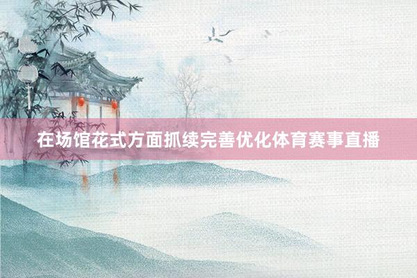 在场馆花式方面抓续完善优化体育赛事直播