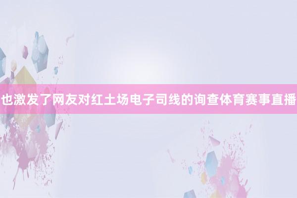 也激发了网友对红土场电子司线的询查体育赛事直播
