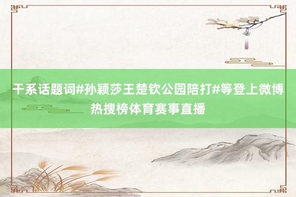 干系话题词#孙颖莎王楚钦公园陪打#等登上微博热搜榜体育赛事直播