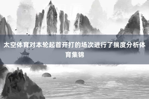太空体育对本轮起首开打的场次进行了揣度分析体育集锦
