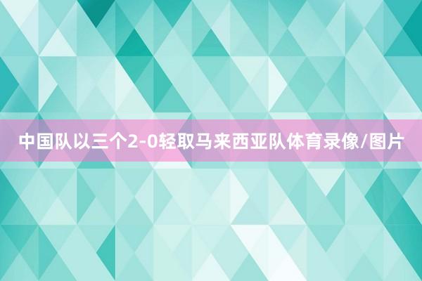 中国队以三个2-0轻取马来西亚队体育录像/图片