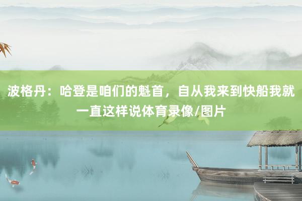 波格丹：哈登是咱们的魁首，自从我来到快船我就一直这样说体育录像/图片