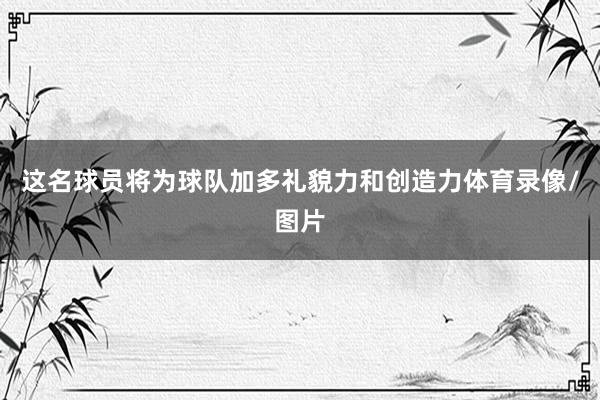 这名球员将为球队加多礼貌力和创造力体育录像/图片