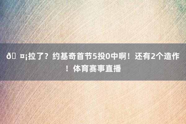 🤡拉了？约基奇首节5投0中啊！还有2个造作！体育赛事直播