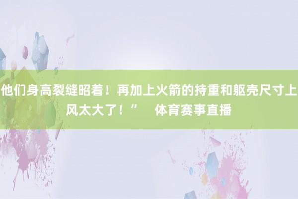 他们身高裂缝昭着！再加上火箭的持重和躯壳尺寸上风太大了！”    体育赛事直播
