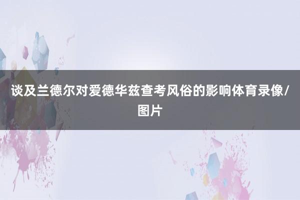 谈及兰德尔对爱德华兹查考风俗的影响体育录像/图片