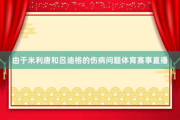 由于米利唐和吕迪格的伤病问题体育赛事直播