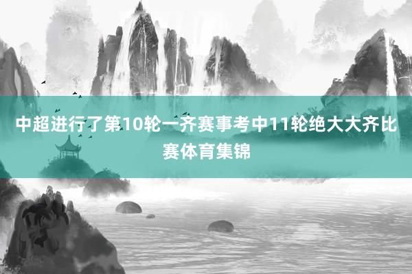 中超进行了第10轮一齐赛事考中11轮绝大大齐比赛体育集锦