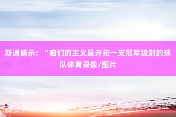 斯通暗示：“咱们的主义是开拓一支冠军级别的球队体育录像/图片