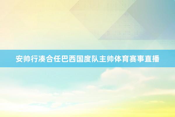 安帅行凑合任巴西国度队主帅体育赛事直播